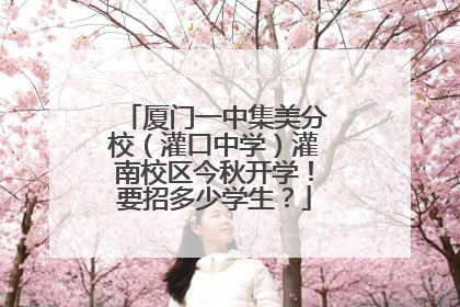 厦门一中集美分校（灌口中学）灌南校区今秋开学！要招多少学生？